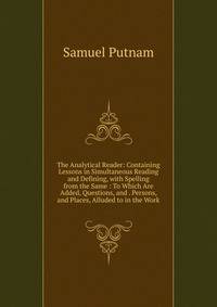 The Analytical Reader: Containing Lessons in Simultaneous Reading and Defining, with Spelling from the Same : To Which Are Added, Questions, and . Persons, and Places, Alluded to in the Work