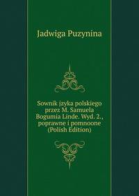 Sownik jzyka polskiego przez M. Samuela Bogumia Linde. Wyd. 2., poprawne i pomnoone (Polish Edition)