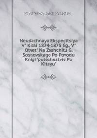 Neudachnaya Ekspeditsiya V" Kitai 1874-1875 Gg., V" Otvet" Na Zashchitu G. Sosnovskago Po Povodu Knigi 'puteshestvie Po Kitayu'.