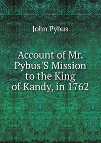 Account of Mr. Pybus'S Mission to the King of Kandy, in 1762
