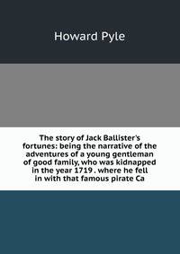 The story of Jack Ballister's fortunes: being the narrative of the adventures of a young gentleman of good family, who was kidnapped in the year 1719 . where he fell in with that famous pirate Ca