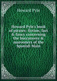 Howard Pyle's book of pirates: fiction, fact &amp; fancy concerning the buccaneers &amp; marooners of the Spanish Main