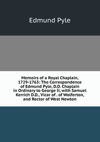 Memoirs of a Royal Chaplain, 1729-1763: The Correspondence of Edmund Pyle, D.D. Chaplain in Ordinary to George Ii, with Samuel Kerrich D.D., Vicar of . of Wolferton, and Rector of West Newton