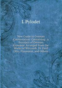 New Guide to German Conversation: Containing . a Synopsis of German Grammar Arranged from the Works of Witcomb, Dr. Emil Otto, Flaxmann, and Others