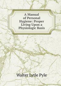 A Manual of Personal Hygiene: Proper Living Upon a Physiologic Basis