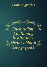 Enchiridion: Containing Institutions, Divine . Moral