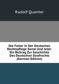 Die Folter in Der Deutschen Rechtspflege Sonst Und Jetzt: Ein Beitrag Zur Geschichte Des Deutschen Strafrechts (German Edition)