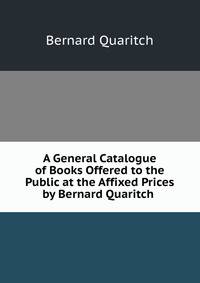 A General Catalogue of Books Offered to the Public at the Affixed Prices by Bernard Quaritch .