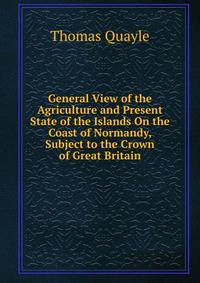 General View of the Agriculture and Present State of the Islands On the Coast of Normandy, Subject to the Crown of Great Britain