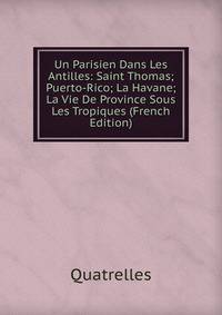 Un Parisien Dans Les Antilles: Saint Thomas; Puerto-Rico; La Havane; La Vie De Province Sous Les Tropiques (French Edition)