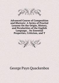 Advanced Course of Composition and Rhetoric: A Series of Practial Lessons On the Origin, History, and Pecularities of the English Language, . Its Essential Properties, Criticism, and T