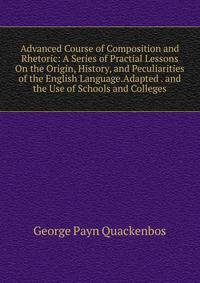 Advanced Course of Composition and Rhetoric: A Series of Practial Lessons On the Origin, History, and Peculiarities of the English Language.Adapted . and the Use of Schools and Colleges