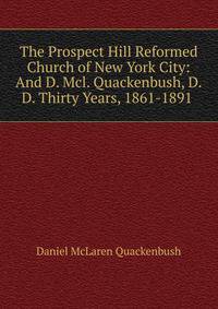 The Prospect Hill Reformed Church of New York City: And D. Mcl. Quackenbush, D.D. Thirty Years, 1861-1891 .