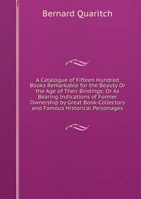 A Catalogue of Fifteen Hundred Books Remarkable for the Beauty Or the Age of Their Bindings: Or As Bearing Indications of Former Ownership by Great Book-Collectors and Famous Historical Personages