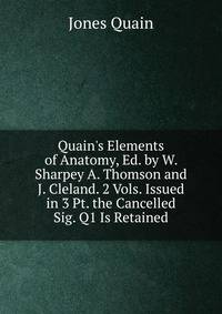 Quain's Elements of Anatomy, Ed. by W. Sharpey A. Thomson and J. Cleland. 2 Vols. Issued in 3 Pt. the Cancelled Sig. Q1 Is Retained.