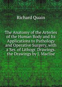 The Anatomy of the Arteries of the Human Body and Its Applications to Pathology and Operative Surgery, with a Ser. of Lithogr. Drawings. the Drawings by J. Maclise