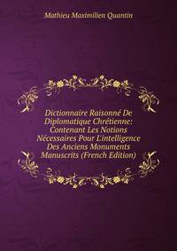 Dictionnaire Raisonn? De Diplomatique Chr?tienne: Contenant Les Notions N?cessaires Pour L'intelligence Des Anciens Monuments Manuscrits (French Edition)