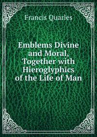 Emblems Divine and Moral, Together with Hieroglyphics of the Life of Man