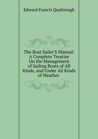 The Boat Sailer'S Manual: A Complete Treatise On the Management of Sailing Boats of All Kinds, and Under All Kinds of Weather .