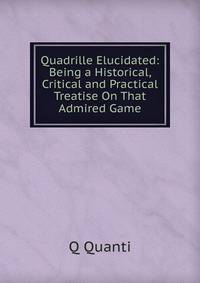 Quadrille Elucidated: Being a Historical, Critical and Practical Treatise On That Admired Game
