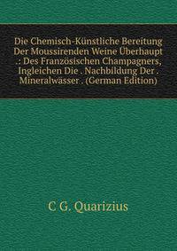Die Chemisch-Kunstliche Bereitung Der Moussirenden Weine Uberhaupt .: Des Franzosischen Champagners, Ingleichen Die . Nachbildung Der . Mineralwasser . (German Edition)