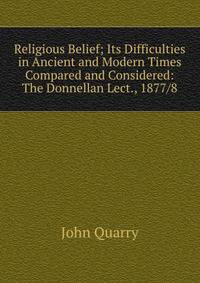 Religious Belief; Its Difficulties in Ancient and Modern Times Compared and Considered: The Donnellan Lect., 1877/8