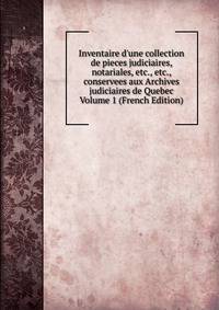 Inventaire d'une collection de pieces judiciaires, notariales, etc., etc., conservees aux Archives judiciaires de Quebec Volume 1 (French Edition)