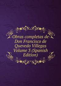 Obras completas de Don Francisco de Quevedo Villegas Volume 3 (Spanish Edition)
