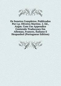 Os Sonetos Completos. Publicados Por J.p. Oliveira Martins. 2. Ed., Augm. Com Um Appendice Contendo Traduccoes Em Allemao, Francez, Italiano E Hespanhol (Portuguese Edition)