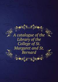 A catalogue of the Library of the College of St. Margaret and St. Bernard