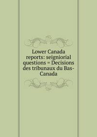Lower Canada reports: seigniorial questions = Decisions des tribunaux du Bas-Canada