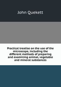 Practical treatise on the use of the microscope, including the different methods of preparing and examining animal, vegetable and mineral substances