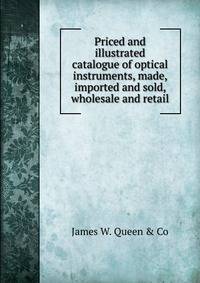 Priced and illustrated catalogue of optical instruments, made, imported and sold, wholesale and retail