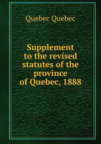 Supplement to the revised statutes of the province of Quebec, 1888