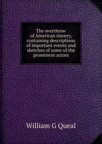 The overthrow of American slavery, containing descriptions of important events and sketches of some of the prominent actors
