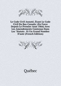 Le Code Civil Annot?, ?tant Le Code Civil Du Bas-Canada: (En Force Depuis Le Premier Aout 1866) Avec Les Amendements Contenus Dans Les "Statuts . Et Un Grand Nombre D'autr (French Edition)