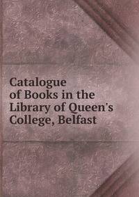 Catalogue of Books in the Library of Queen's College, Belfast