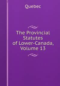 The Provincial Statutes of Lower-Canada, Volume 13
