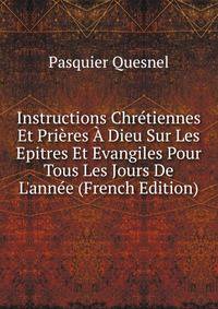 Instructions Chr?tiennes Et Pri?res ? Dieu Sur Les Epitres Et Evangiles Pour Tous Les Jours De L'ann?e (French Edition)