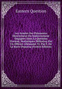 Les Arm?es Des Puissances Directement On Indirectement Engag?es Dans La Question D'orient, Statistiques Militaires Par Un Officier Allemand, Tr. Par ?. De La Barre Duparcq (French Edition)