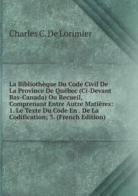 La Bibliotheque Du Code Civil De La Province De Quebec (Ci-Devant Bas-Canada) Ou Recueil, Comprenant Entre Autre Matieres: 1. Le Texte Du Code En . De La Codification; 3. (French Edition)