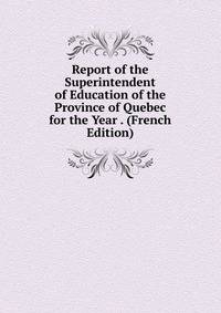 Report of the Superintendent of Education of the Province of Quebec for the Year . (French Edition)