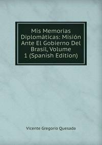 Mis Memorias Diplomaticas: Mision Ante El Gobierno Del Brasil, Volume 1 (Spanish Edition)