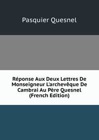 R?ponse Aux Deux Lettres De Monseigneur L'archev?que De Cambrai Au P?re Quesnel (French Edition)