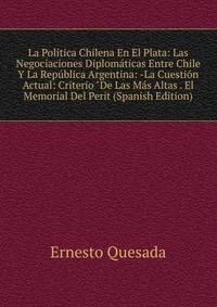 La Pol?tica Chilena En El Plata: Las Negociaciones Diplom?ticas Entre Chile Y La Rep?blica Argentina: -La Cuesti?n Actual: Criterio "De Las M?s Altas . El Memorial Del Perit (Spanish Edition)