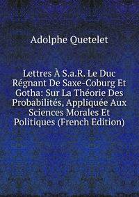 Lettres A S.a.R. Le Duc Regnant De Saxe-Coburg Et Gotha: Sur La Theorie Des Probabilites, Appliquee Aux Sciences Morales Et Politiques (French Edition)