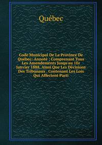 Code Municipal De La Province De Qu?bec: Annot? ; Comprenant Tous Les Amendements Jusqu'au 1Er Janvier 1888, Ainsi Que Les D?cisions Des Tribunaux . Contenant Les Lois Qui Affectent Parti