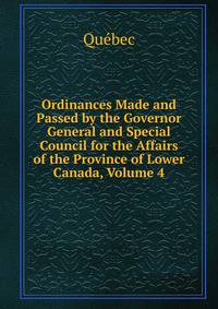 Ordinances Made and Passed by the Governor General and Special Council for the Affairs of the Province of Lower Canada, Volume 4