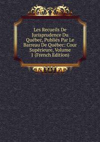 Les Recueils De Jurisprudence Du Quebec, Publies Par Le Barreau De Quebec: Cour Superieure, Volume 1 (French Edition)