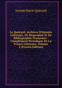 Le Qu?rard: Archives D'histoire Litt?raire, De Biographie Et De Bibliographie Fran?aises : Compl?ment P?riodique De La France Litt?raire, Volume 2 (French Edition)